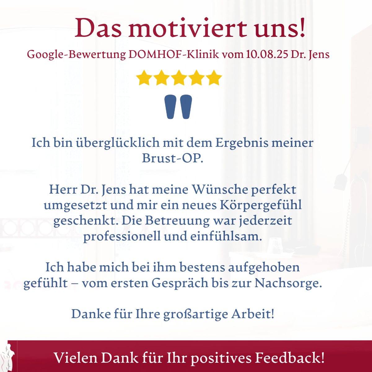 🩺✨ Patientenzufriedenheit, die uns bewegt! ✨🩺Wir freuen uns riesig über diese sehr schöne Google-Bewertung zu Dr. Jens:„Ich bin überglücklich mit dem Ergebnis meiner Brust-OP. Herr Dr. Jens hat meine Wünsche perfekt umgesetzt und mir ein neues Körpergefühl geschenkt. Die Betreuung war jederzeit professionell und einfühlsam. Ich habe mich bei ihm bestens aufgehoben gefühlt – vom ersten Gespräch bis zur Nachsorge. Danke für Ihre großartige Arbeit!“Solche Rückmeldungen sind für uns nicht nur Bestätigung, sondern auch Motivation, jeden Tag unser Bestes zu geben. 💙#Danke #Patientenstimme #Brustchirurgie #DrJens #Vertrauen #Einfühlsamkeit #PlastischeChirurgie #Wertschätzung #Motivation #ÄsthetischeMedizin #domhofklinik